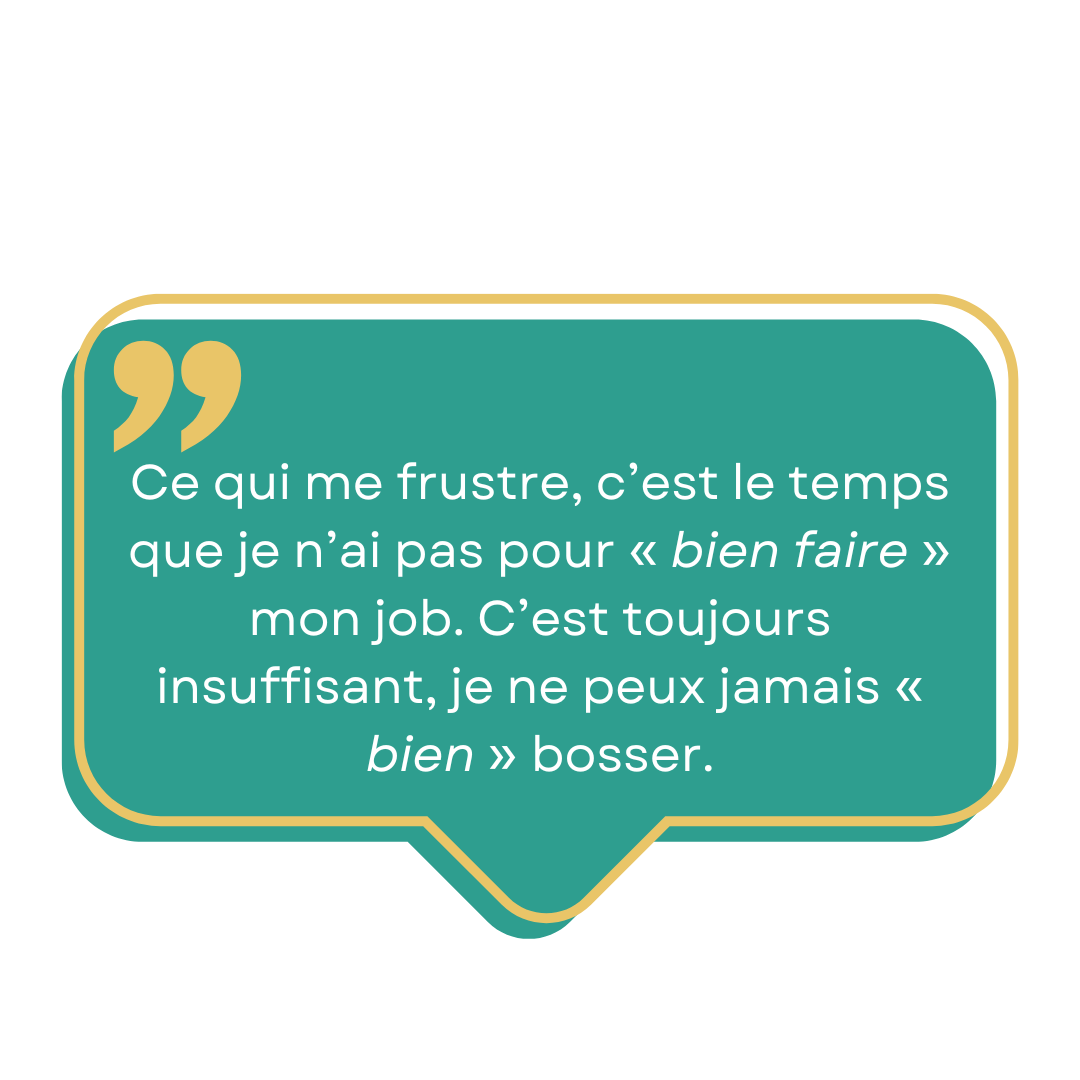 ce qui me frustre, c'est le temps que je n'ai pas pour bien faire mon job. c'est toujours insuffisant, je ne peux jamais "bien bosser"